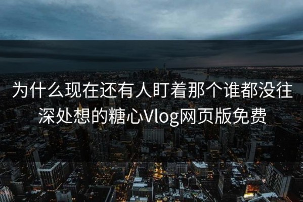 为什么现在还有人盯着那个谁都没往深处想的糖心Vlog网页版免费
