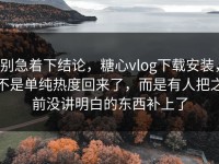 别急着下结论，糖心vlog下载安装，不是单纯热度回来了，而是有人把之前没讲明白的东西补上了