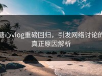 糖心vlog重磅回归，引发网络讨论的真正原因解析