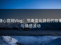 糖心官网Vlog：节奏变化背后的故事与情感波动