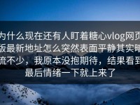 为什么现在还有人盯着糖心vlog网页版最新地址怎么突然表面平静其实暗流不少，我原本没抱期待，结果看到最后情绪一下就上来了