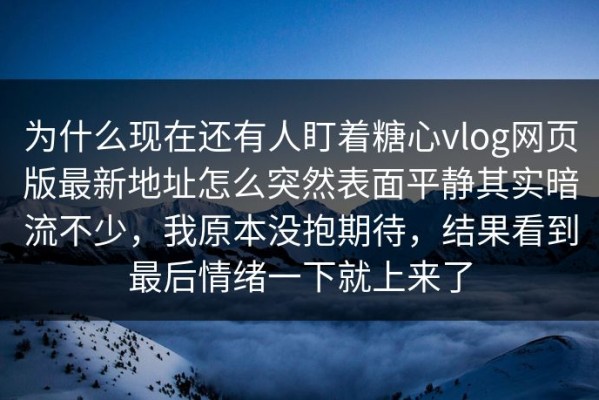 为什么现在还有人盯着糖心vlog网页版最新地址怎么突然表面平静其实暗流不少，我原本没抱期待，结果看到最后情绪一下就上来了