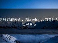 别只盯着表面，糖心vlog入口背后的深层含义