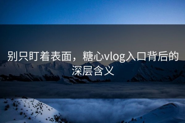 别只盯着表面，糖心vlog入口背后的深层含义