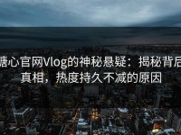糖心官网Vlog的神秘悬疑：揭秘背后真相，热度持久不减的原因