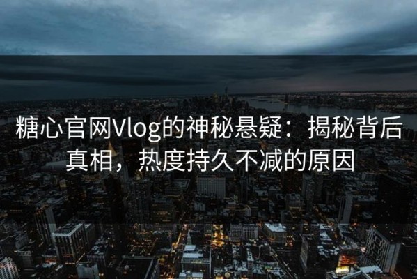 糖心官网Vlog的神秘悬疑：揭秘背后真相，热度持久不减的原因