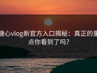 糖心vlog新官方入口揭秘：真正的重点你看到了吗？
