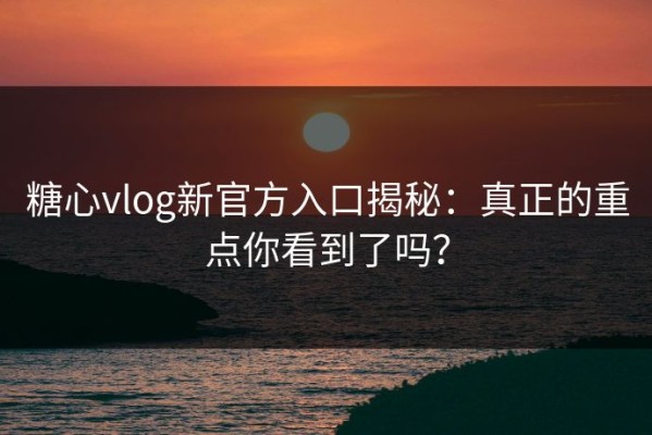 糖心vlog新官方入口揭秘：真正的重点你看到了吗？