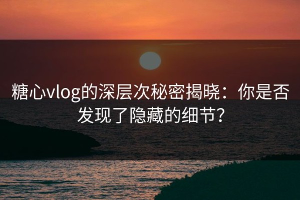 糖心vlog的深层次秘密揭晓：你是否发现了隐藏的细节？