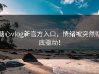 糖心vlog新官方入口，情绪被突然彻底驱动！