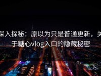 深入探秘：原以为只是普通更新，关于糖心vlog入口的隐藏秘密