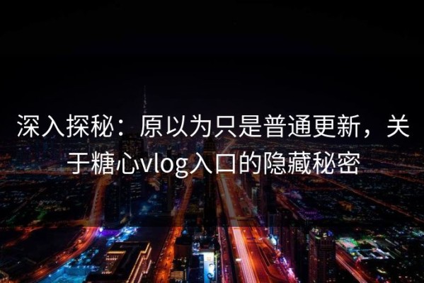 深入探秘：原以为只是普通更新，关于糖心vlog入口的隐藏秘密