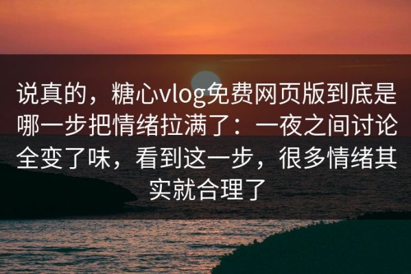 说真的，糖心vlog免费网页版到底是哪一步把情绪拉满了：一夜之间讨论全变了味，看到这一步，很多情绪其实就合理了