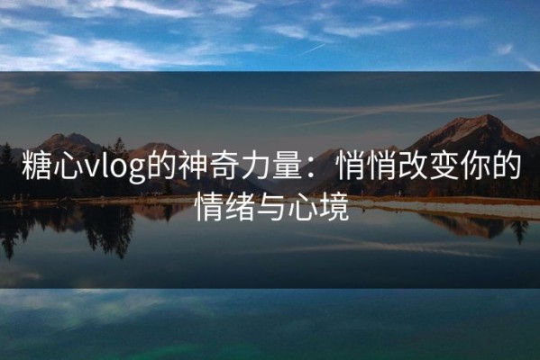 糖心vlog的神奇力量：悄悄改变你的情绪与心境