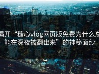 揭开“糖心vlog网页版免费为什么总能在深夜被翻出来”的神秘面纱