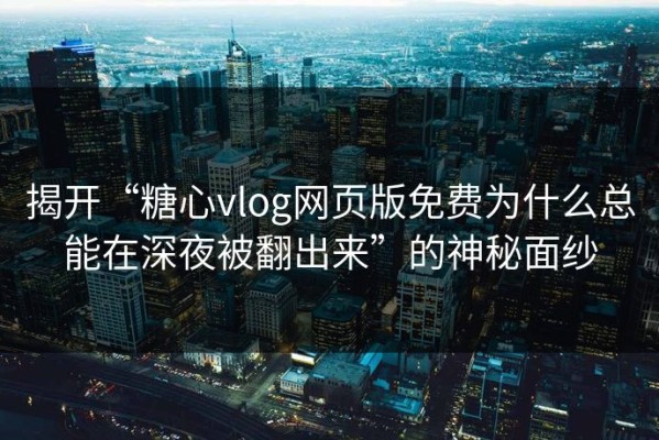 揭开“糖心vlog网页版免费为什么总能在深夜被翻出来”的神秘面纱