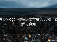 糖心vlog：揭秘热度背后的真相，误解与真知