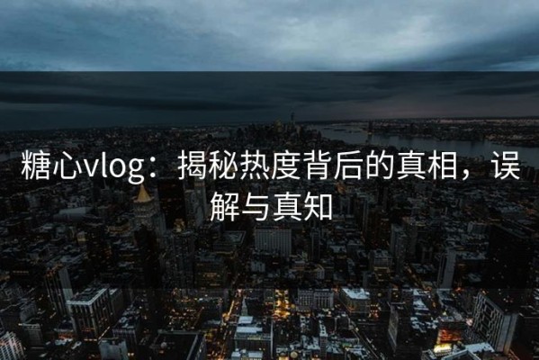 糖心vlog：揭秘热度背后的真相，误解与真知