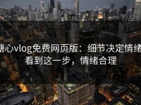 糖心vlog免费网页版：细节决定情绪，看到这一步，情绪合理