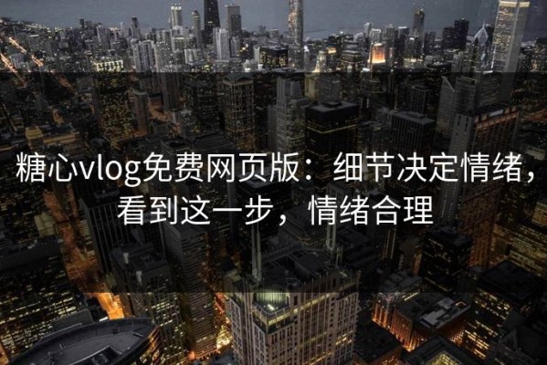 糖心vlog免费网页版：细节决定情绪，看到这一步，情绪合理