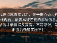 我差点就直接划走，关于糖心vlog在线观看，最容易被忽视的那层信息，恰恰才最值得反复看，不是夸张，是那股后劲确实压不住