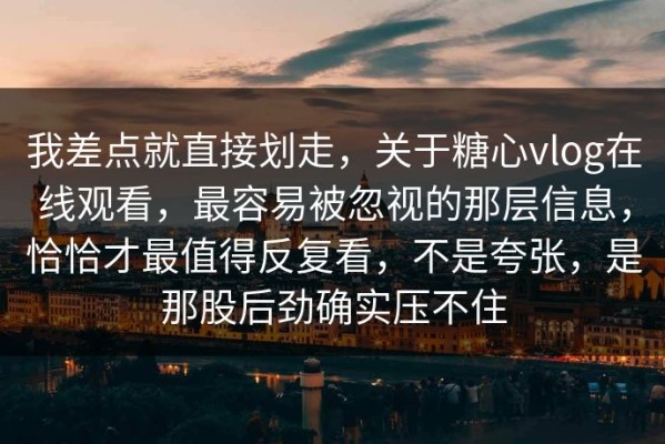 我差点就直接划走，关于糖心vlog在线观看，最容易被忽视的那层信息，恰恰才最值得反复看，不是夸张，是那股后劲确实压不住