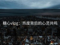 糖心vlog：热度背后的心灵共鸣