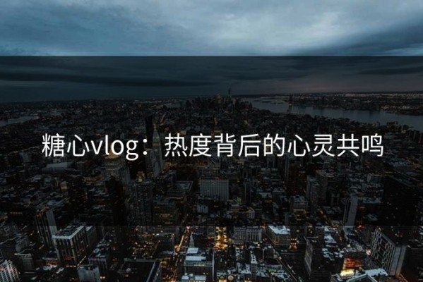 糖心vlog：热度背后的心灵共鸣