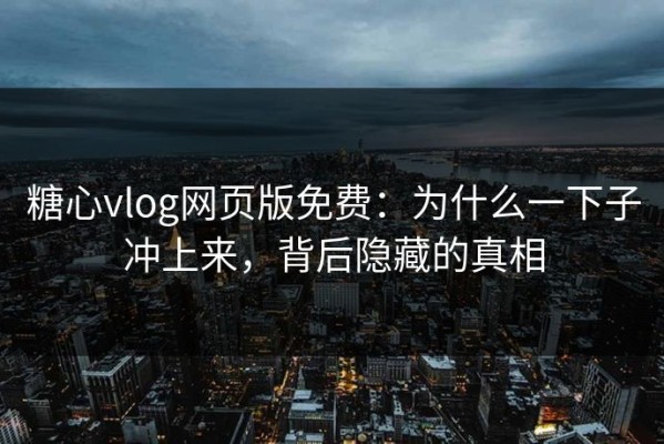 糖心vlog网页版免费：为什么一下子冲上来，背后隐藏的真相