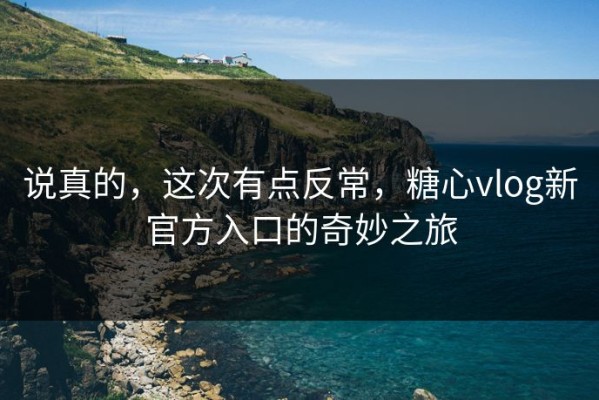 说真的，这次有点反常，糖心vlog新官方入口的奇妙之旅
