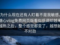 为什么现在还有人盯着不是我敏感，糖心vlog免费网页版看似低调却越来越热之后，整个感觉都变了，越想越不对劲
