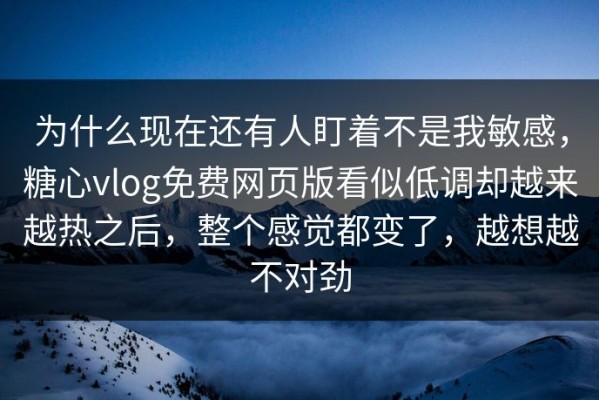 为什么现在还有人盯着不是我敏感，糖心vlog免费网页版看似低调却越来越热之后，整个感觉都变了，越想越不对劲