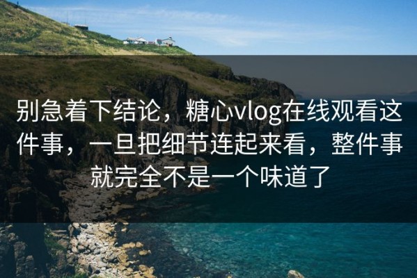 别急着下结论，糖心vlog在线观看这件事，一旦把细节连起来看，整件事就完全不是一个味道了