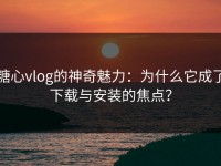 糖心vlog的神奇魅力：为什么它成了下载与安装的焦点？