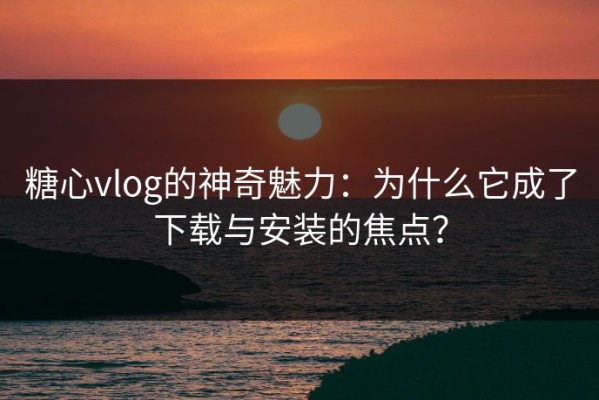 糖心vlog的神奇魅力：为什么它成了下载与安装的焦点？