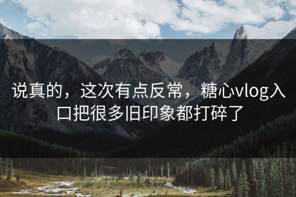 说真的，这次有点反常，糖心vlog入口把很多旧印象都打碎了