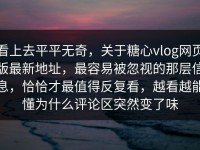 看上去平平无奇，关于糖心vlog网页版最新地址，最容易被忽视的那层信息，恰恰才最值得反复看，越看越能懂为什么评论区突然变了味