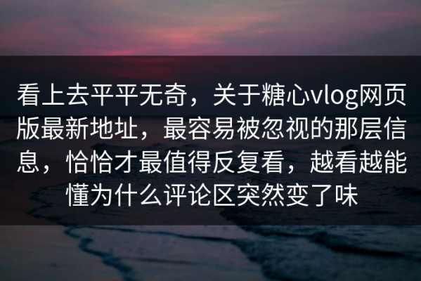 看上去平平无奇，关于糖心vlog网页版最新地址，最容易被忽视的那层信息，恰恰才最值得反复看，越看越能懂为什么评论区突然变了味