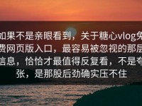 如果不是亲眼看到，关于糖心vlog免费网页版入口，最容易被忽视的那层信息，恰恰才最值得反复看，不是夸张，是那股后劲确实压不住