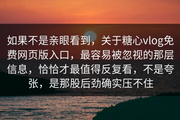 如果不是亲眼看到，关于糖心vlog免费网页版入口，最容易被忽视的那层信息，恰恰才最值得反复看，不是夸张，是那股后劲确实压不住