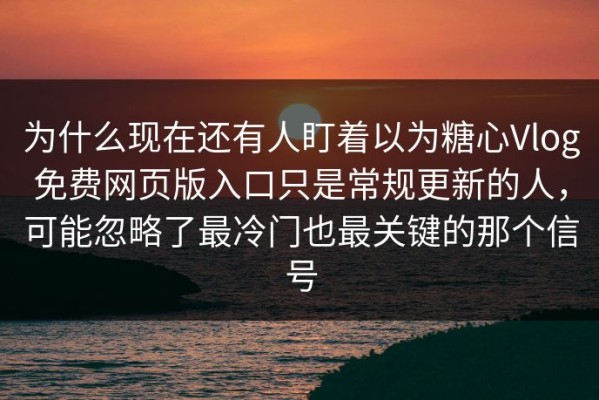 为什么现在还有人盯着以为糖心Vlog免费网页版入口只是常规更新的人，可能忽略了最冷门也最关键的那个信号