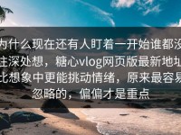 为什么现在还有人盯着一开始谁都没往深处想，糖心vlog网页版最新地址比想象中更能挑动情绪，原来最容易忽略的，偏偏才是重点