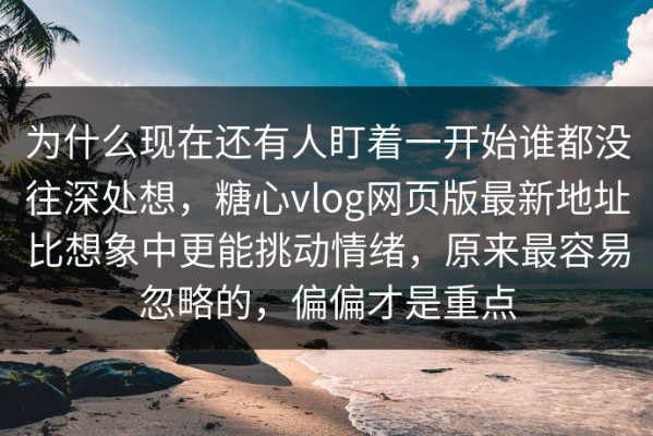 为什么现在还有人盯着一开始谁都没往深处想，糖心vlog网页版最新地址比想象中更能挑动情绪，原来最容易忽略的，偏偏才是重点