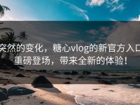 突然的变化，糖心vlog的新官方入口重磅登场，带来全新的体验！