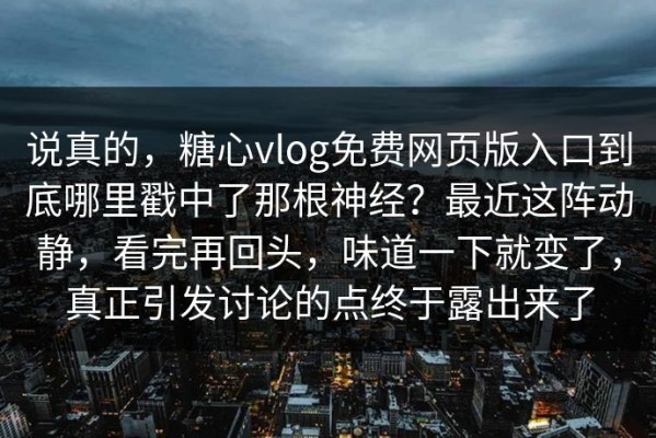 说真的，糖心vlog免费网页版入口到底哪里戳中了那根神经？最近这阵动静，看完再回头，味道一下就变了，真正引发讨论的点终于露出来了