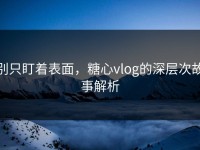 别只盯着表面，糖心vlog的深层次故事解析