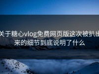 关于糖心vlog免费网页版这次被扒出来的细节到底说明了什么