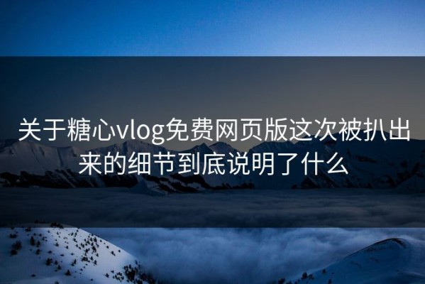 关于糖心vlog免费网页版这次被扒出来的细节到底说明了什么