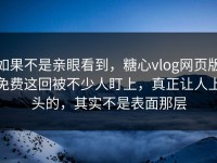 如果不是亲眼看到，糖心vlog网页版免费这回被不少人盯上，真正让人上头的，其实不是表面那层