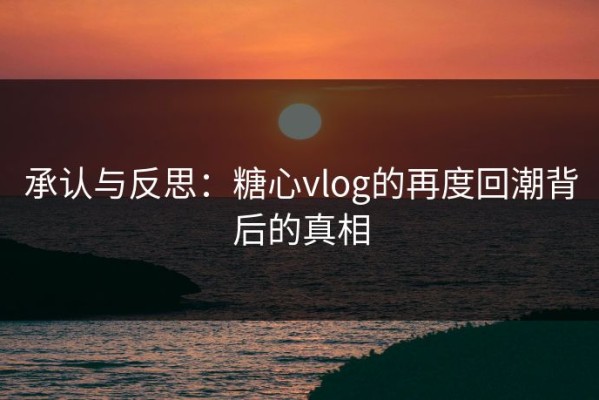 承认与反思：糖心vlog的再度回潮背后的真相